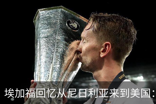 埃加福回忆从尼日利亚来到美国：当时很不适应 也非常害羞和胆怯