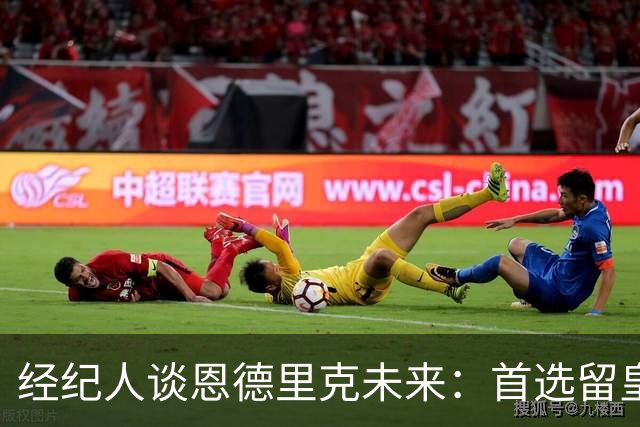 经纪人谈恩德里克未来:首选留皇马,但他需要上场
