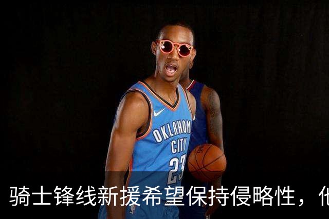 骑士锋线新援希望保持侵略性，他也希望向全队传递这一信息？